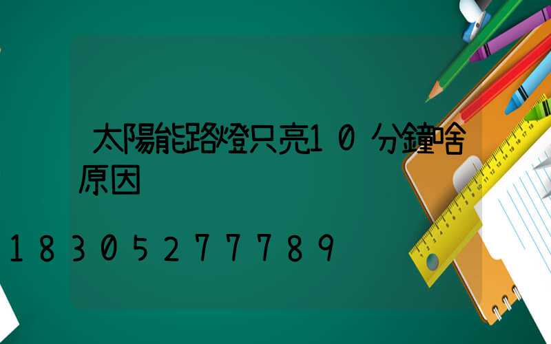 太陽能路燈只亮10分鐘啥原因