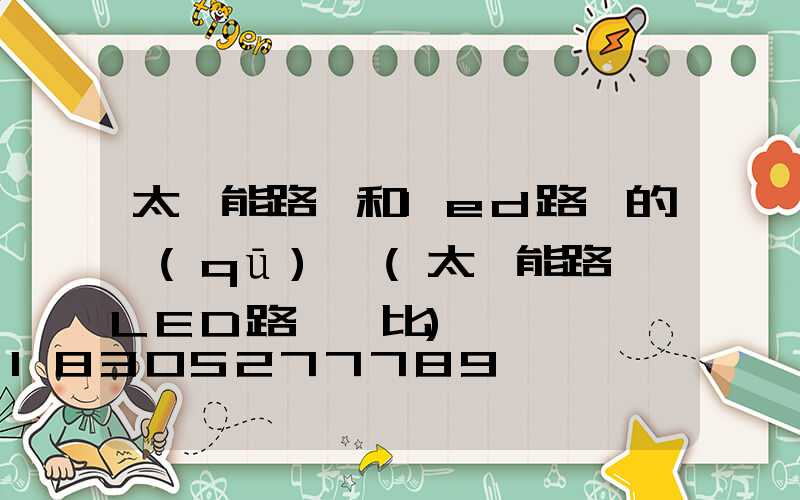 太陽能路燈和led路燈的區(qū)別(太陽能路燈與LED路燈對比)