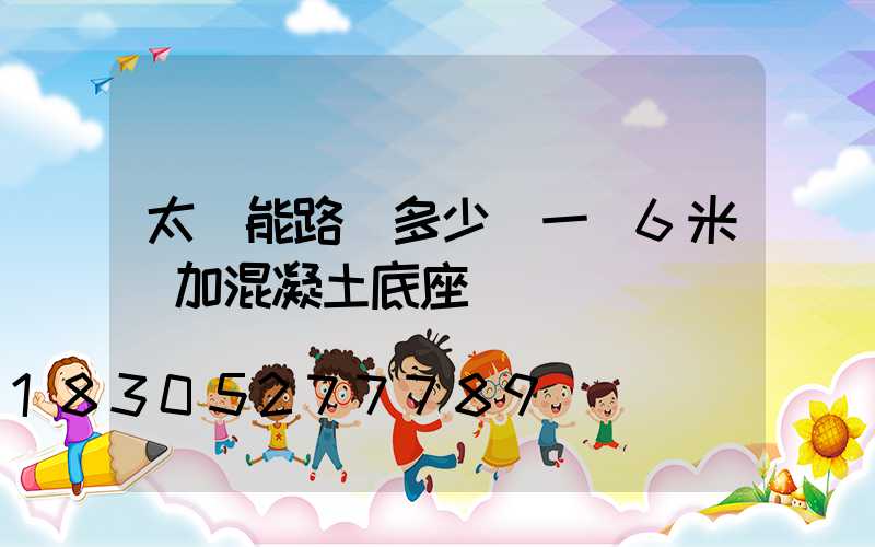太陽能路燈多少錢一臺6米桿加混凝土底座