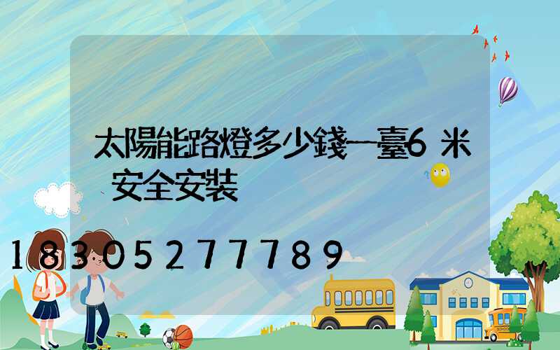 太陽能路燈多少錢一臺6米桿安全安裝