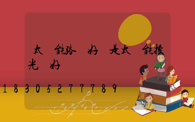 太陽能路燈好還是太陽能投光燈好