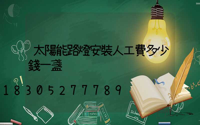 太陽能路燈安裝人工費多少錢一盞