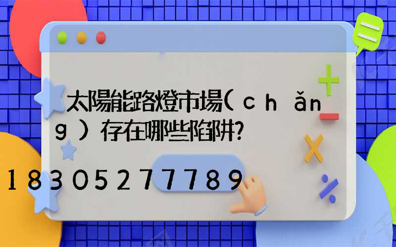 太陽能路燈市場(chǎng)存在哪些陷阱？
