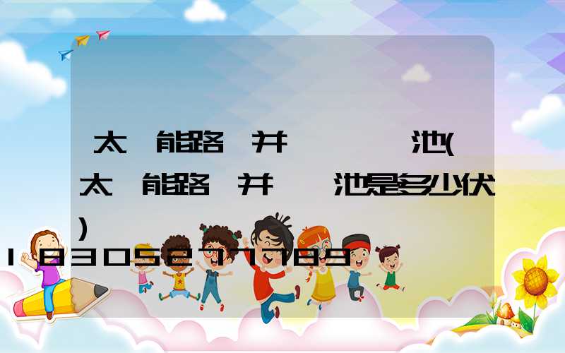 太陽能路燈并聯兩組電池(太陽能路燈并聯電池是多少伏)