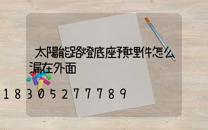 太陽能路燈底座預埋件怎么漏在外面