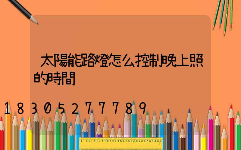 太陽能路燈怎么控制晚上照的時間