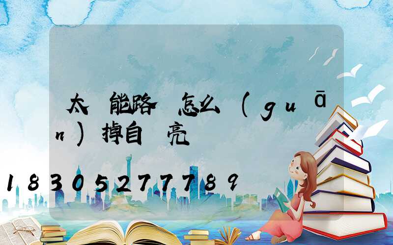 太陽能路燈怎么關(guān)掉自動亮燈