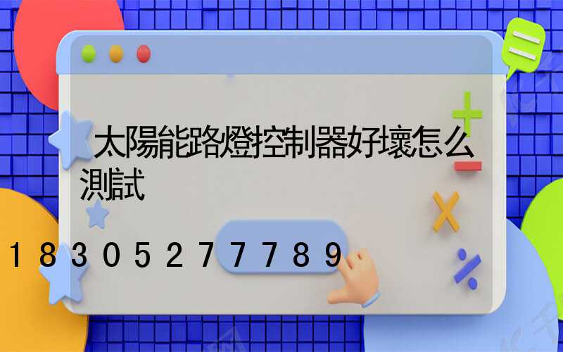 太陽能路燈控制器好壞怎么測試