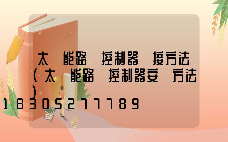 太陽能路燈控制器連接方法(太陽能路燈控制器安裝方法)