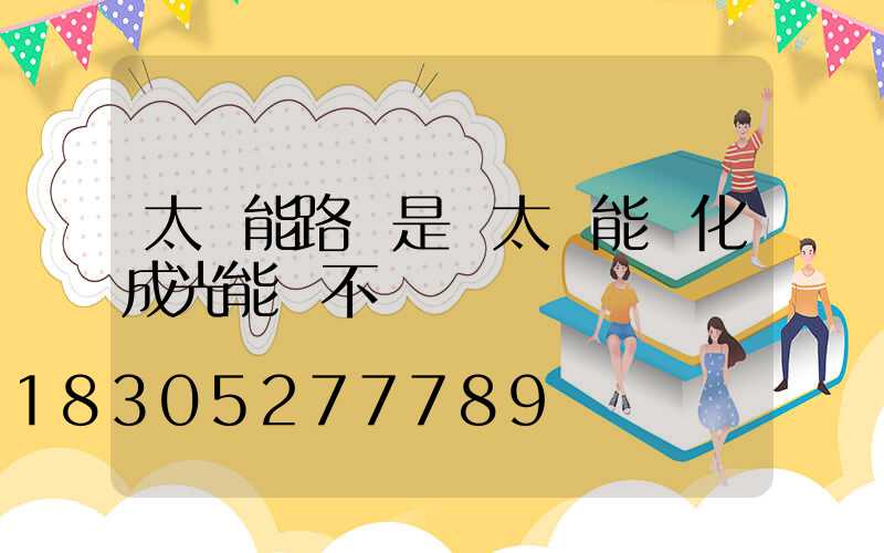 太陽能路燈是將太陽能轉化成光能對不對