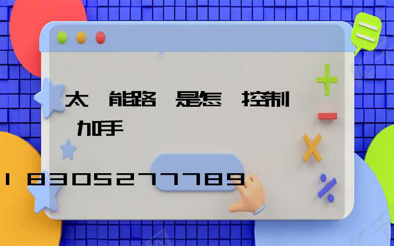 太陽能路燈是怎樣控制開關燈加手動開關