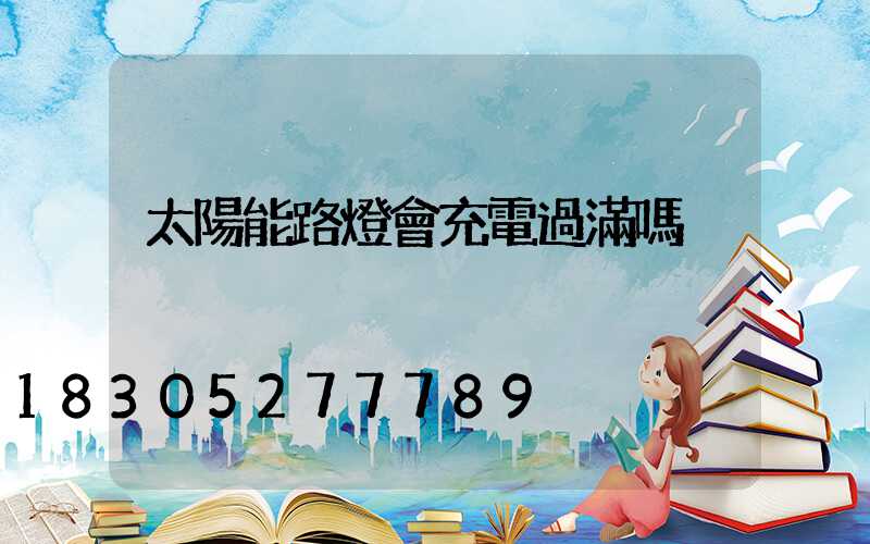 太陽能路燈會充電過滿嗎