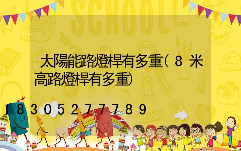 太陽能路燈桿有多重(8米高路燈桿有多重)