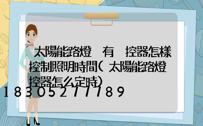 太陽能路燈沒有遙控器怎樣控制照明時間(太陽能路燈遙控器怎么定時)
