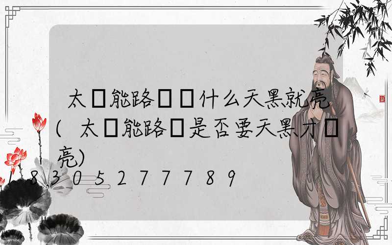 太陽能路燈為什么天黑就亮(太陽能路燈是否要天黑才會亮)