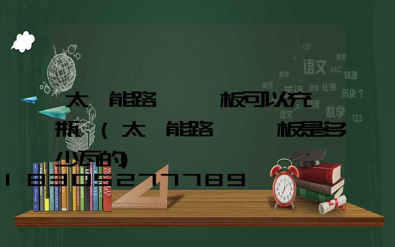 太陽能路燈發電板可以充電瓶嗎(太陽能路燈發電板是多少瓦的)