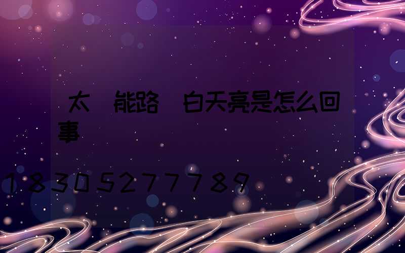 太陽能路燈白天亮是怎么回事
