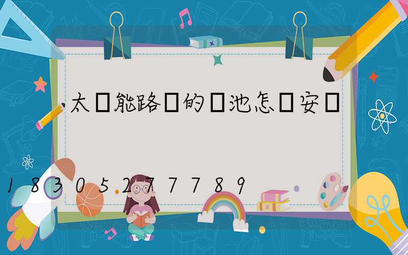 太陽能路燈的電池怎樣安裝