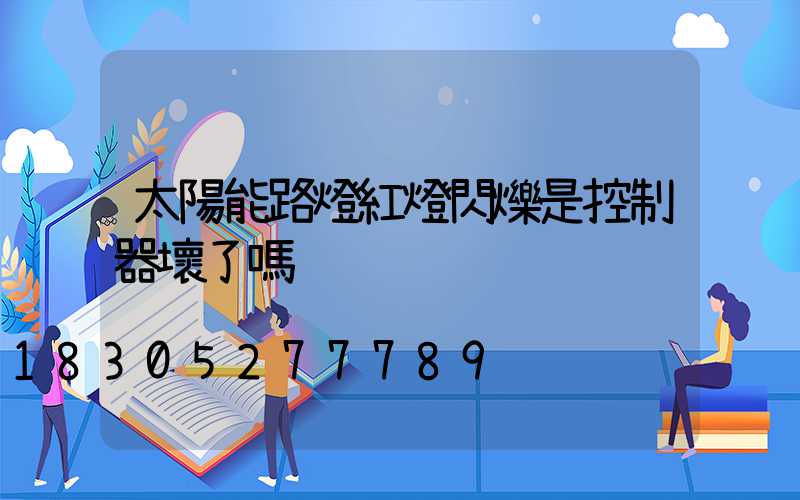 太陽能路燈紅燈閃爍是控制器壞了嗎