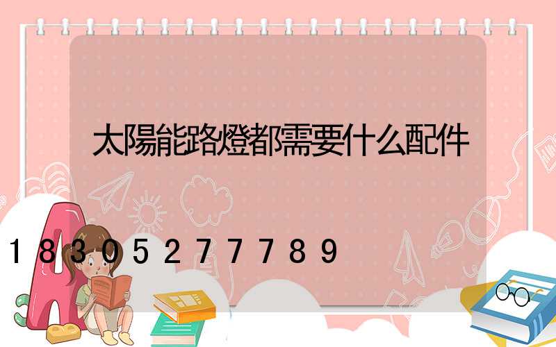 太陽能路燈都需要什么配件