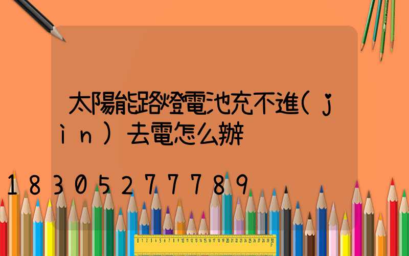 太陽能路燈電池充不進(jìn)去電怎么辦