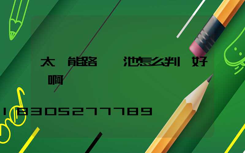 太陽能路燈電池怎么判斷好壞啊