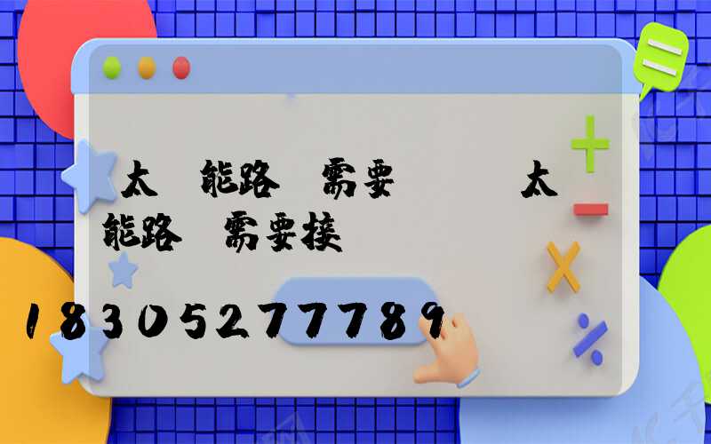 太陽能路燈需要電嗎(太陽能路燈需要接電嗎)