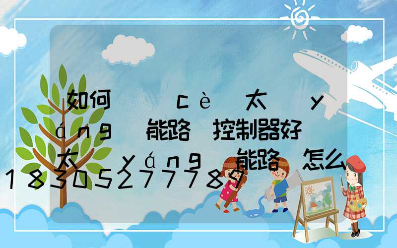 如何檢測(cè)太陽(yáng)能路燈控制器好壞(太陽(yáng)能路燈怎么檢測(cè)好壞)