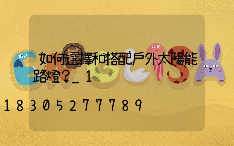 如何選擇和搭配戶外太陽能路燈？_1