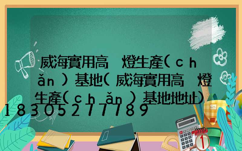 威海實用高桿燈生產(chǎn)基地(威海實用高桿燈生產(chǎn)基地地址)