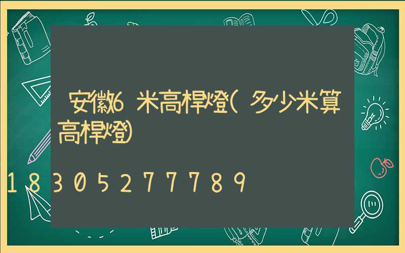 安徽6米高桿燈(多少米算高桿燈)