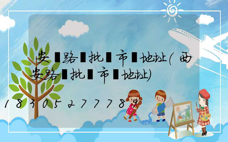 安慶路燈批發市場地址(西安路燈批發市場地址)