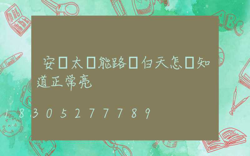 安裝太陽能路燈白天怎樣知道正常亮