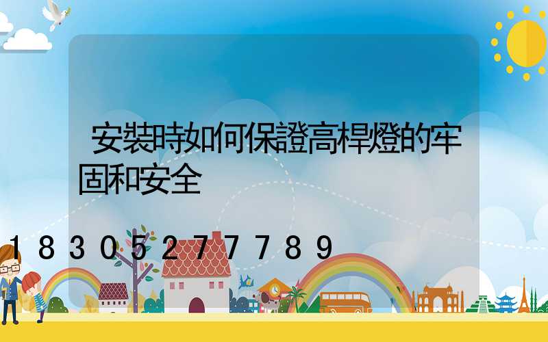 安裝時如何保證高桿燈的牢固和安全