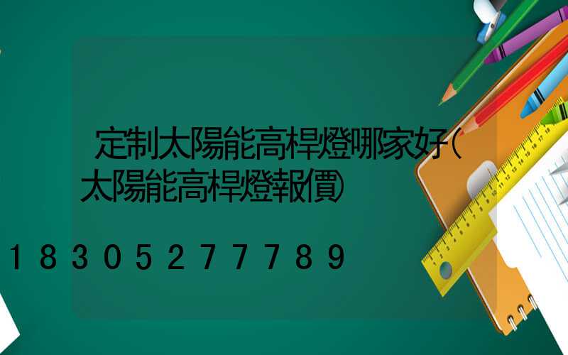 定制太陽能高桿燈哪家好(太陽能高桿燈報價)