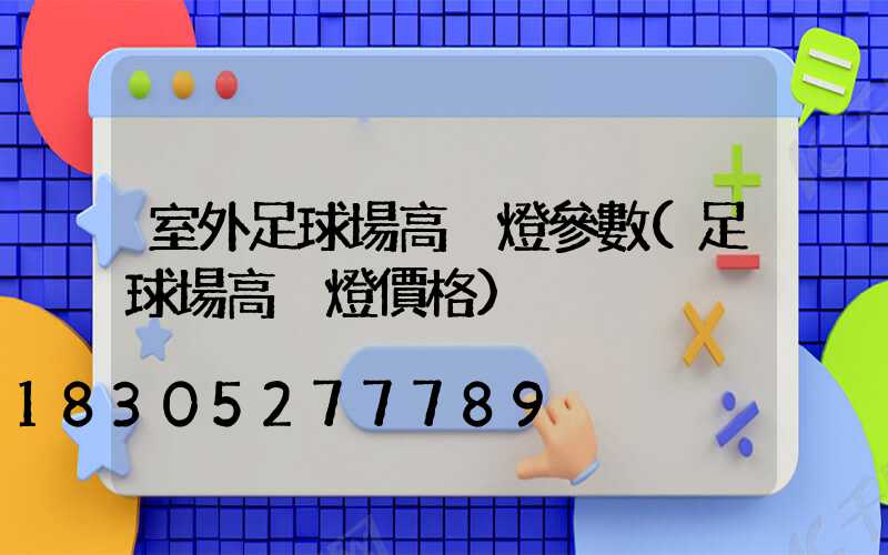 室外足球場高桿燈參數(足球場高桿燈價格)