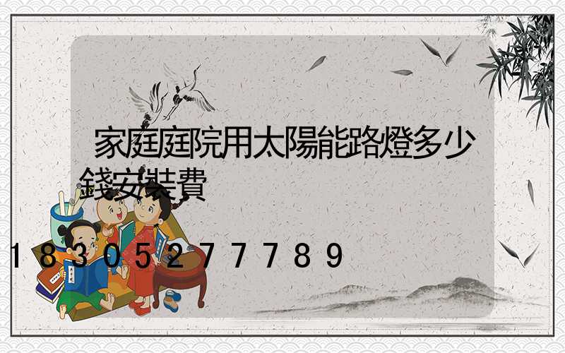 家庭庭院用太陽能路燈多少錢安裝費