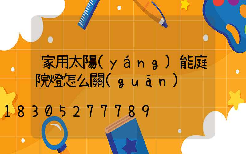 家用太陽(yáng)能庭院燈怎么關(guān)