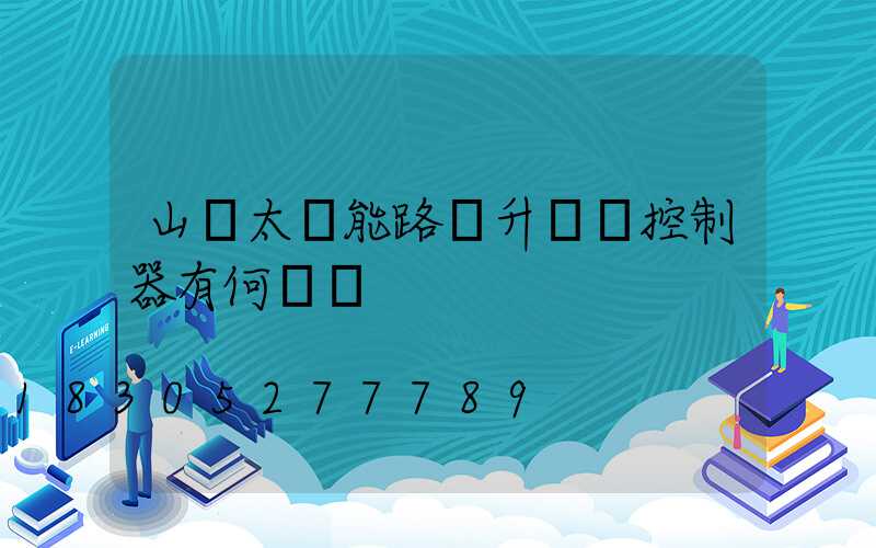 山東太陽能路燈升壓與控制器有何區別