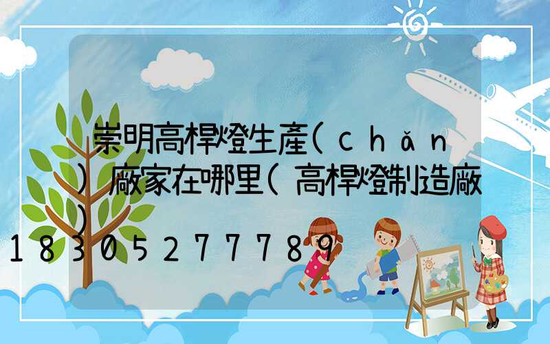 崇明高桿燈生產(chǎn)廠家在哪里(高桿燈制造廠)