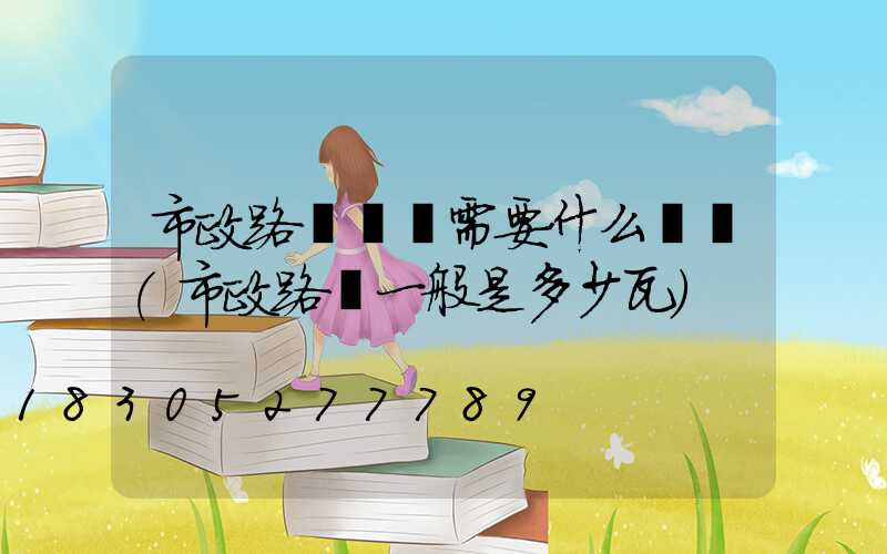 市政路燈維護需要什么資質(市政路燈一般是多少瓦)