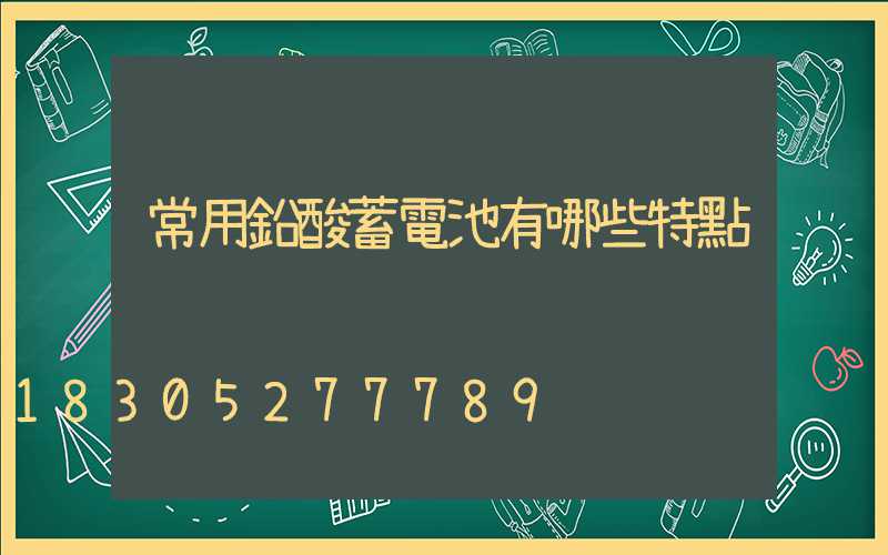 常用鉛酸蓄電池有哪些特點
