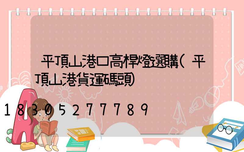 平頂山港口高桿燈選購(平頂山港貨運碼頭)