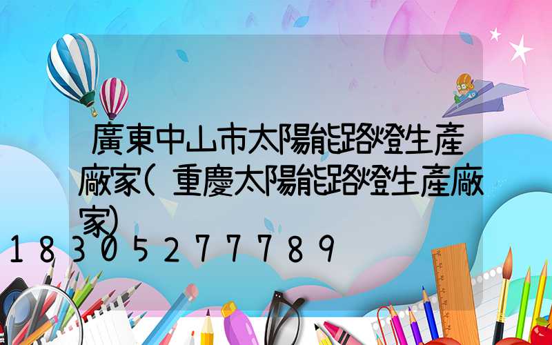 廣東中山市太陽能路燈生產廠家(重慶太陽能路燈生產廠家)