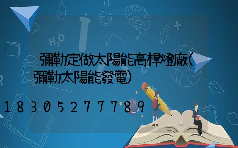 彌勒定做太陽能高桿燈廠(彌勒太陽能發電)