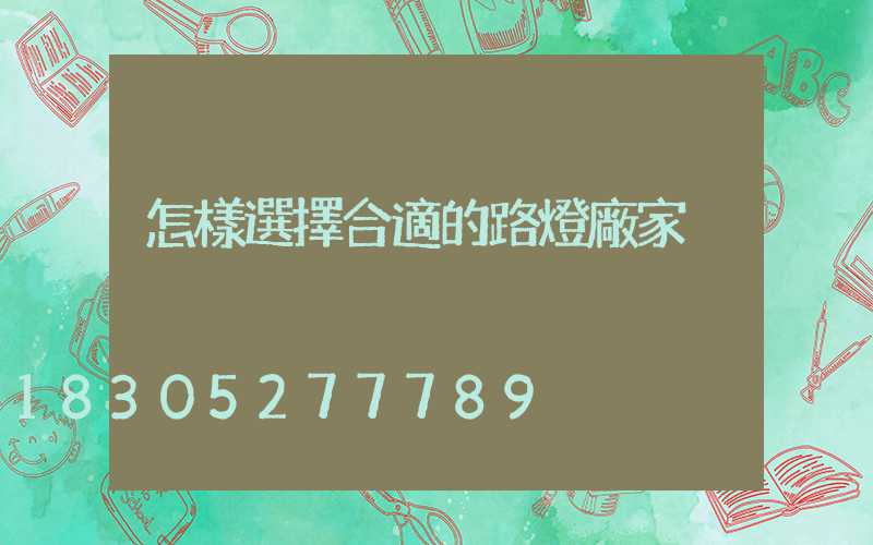 怎樣選擇合適的路燈廠家