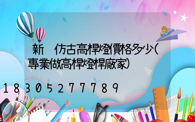 新鄉仿古高桿燈價格多少(專業做高桿燈桿廠家)
