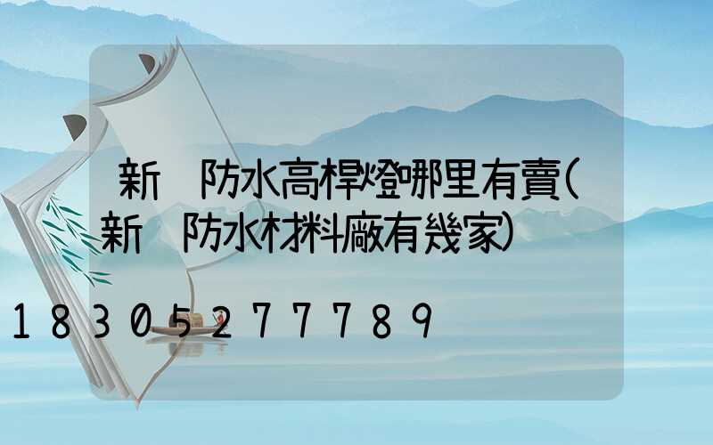 新鄉防水高桿燈哪里有賣(新鄉防水材料廠有幾家)