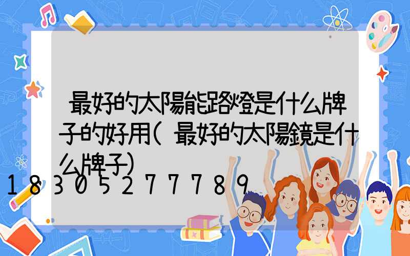 最好的太陽能路燈是什么牌子的好用(最好的太陽鏡是什么牌子)