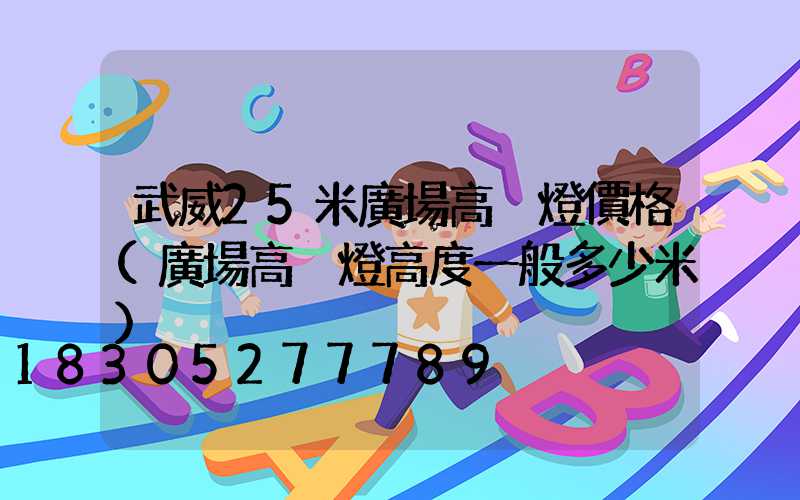 武威25米廣場高桿燈價格(廣場高桿燈高度一般多少米)